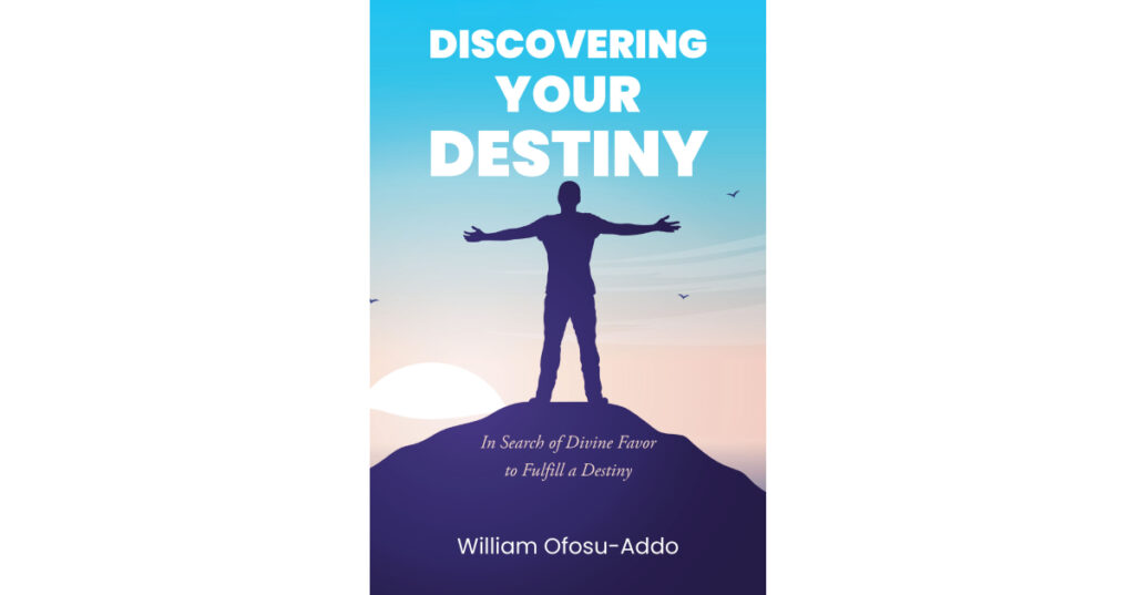 William Ofosu-Addo’s Newly Released “Discovering Your Destiny” is an Inspiring Guide to Uncovering Purpose and Favor