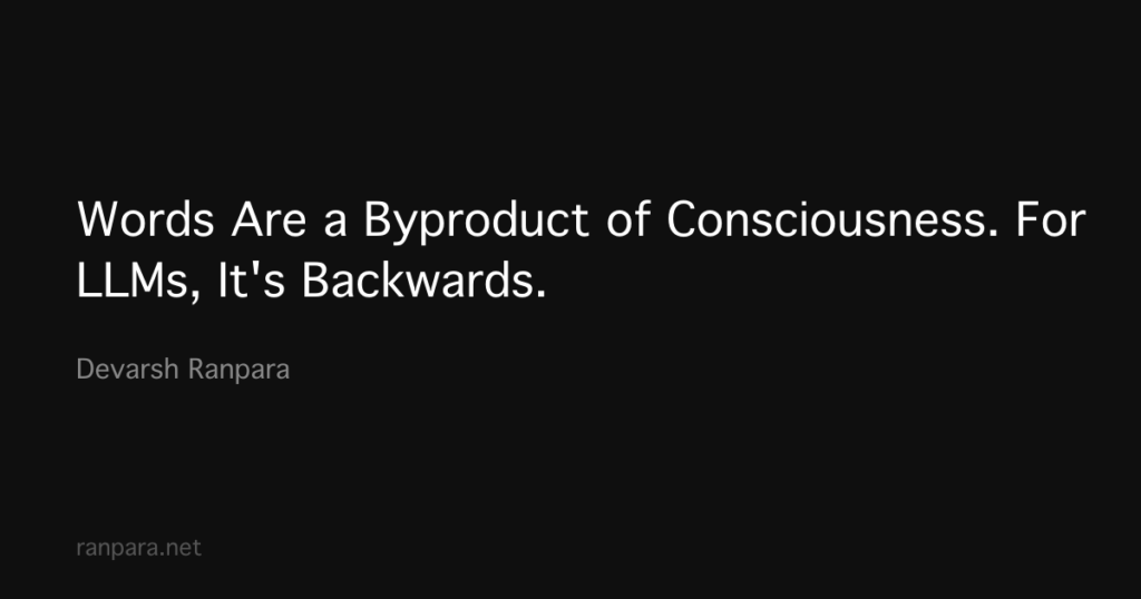 Words Are a Byproduct of Consciousness. For LLMs, It’s Backwards